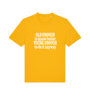 yellow funny slogan t-shirt that reads 'old enough to know better young enough to do it anyway'